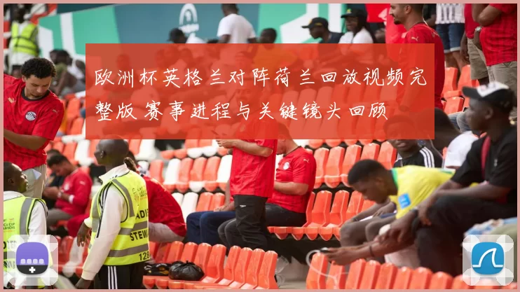 欧洲杯英格兰对阵荷兰回放视频完整版 赛事进程与关键镜头回顾