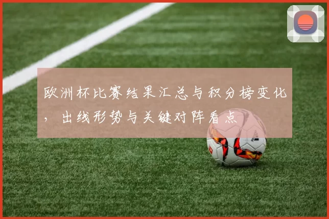 欧洲杯比赛结果汇总与积分榜变化,出线形势与关键对阵看点