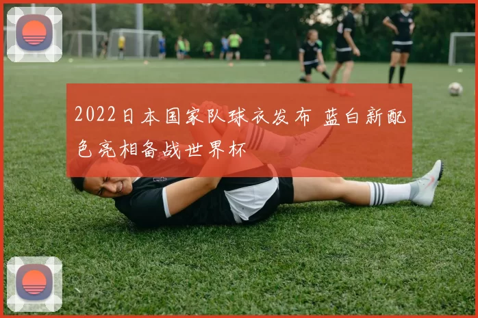 2022日本国家队球衣发布 蓝白新配色亮相备战世界杯