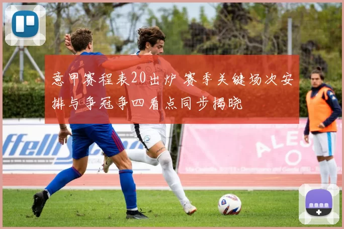 意甲赛程表20出炉 赛季关键场次安排与争冠争四看点同步揭晓