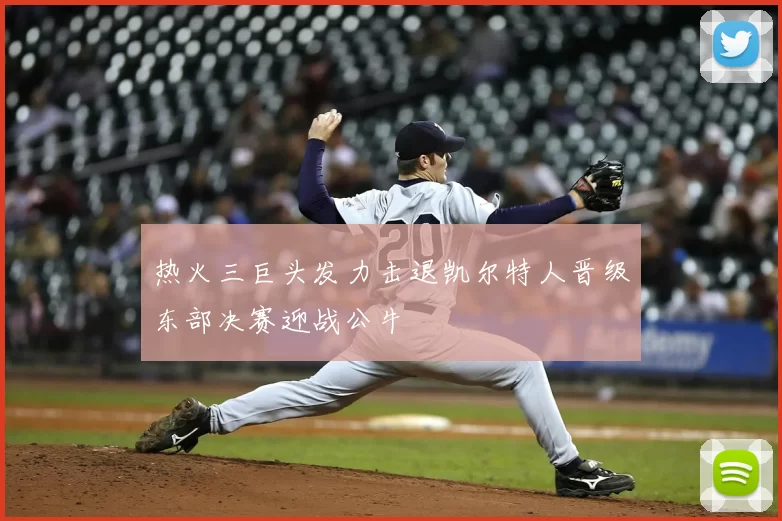 热火三巨头发力击退凯尔特人晋级东部决赛迎战公牛